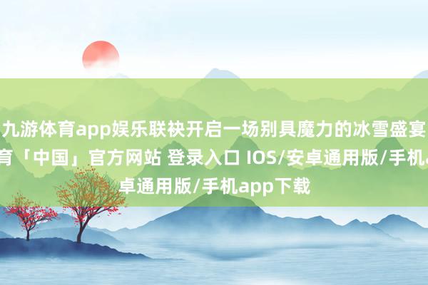 九游体育app娱乐联袂开启一场别具魔力的冰雪盛宴-九游体育「中国」官方网站 登录入口 IOS/安卓通用版/手机app下载