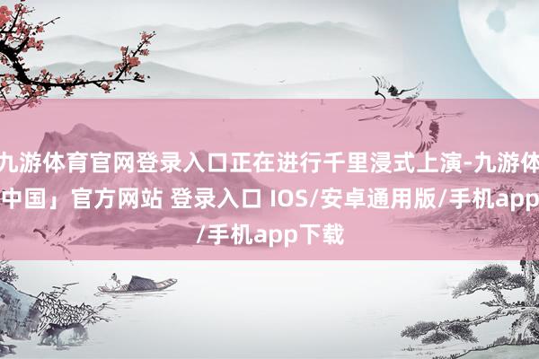 九游体育官网登录入口正在进行千里浸式上演-九游体育「中国」官方网站 登录入口 IOS/安卓通用版/手机app下载