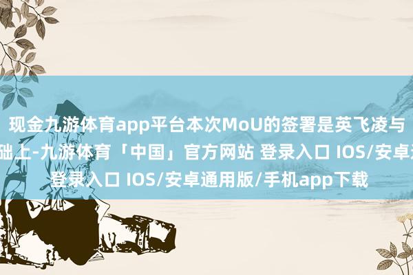 现金九游体育app平台本次MoU的签署是英飞凌与歌尔微在多年勾搭基础上-九游体育「中国」官方网站 登录入口 IOS/安卓通用版/手机app下载