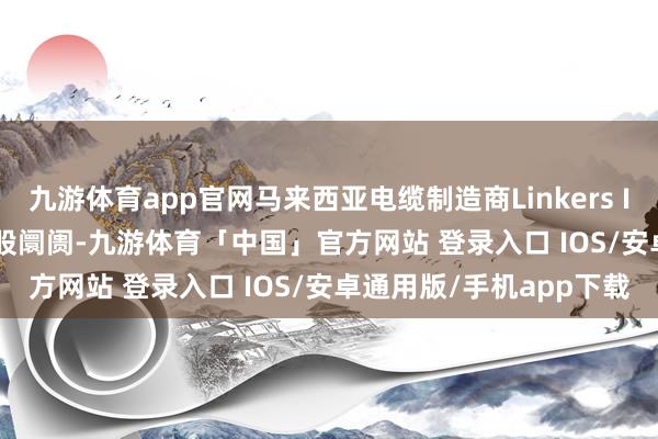 九游体育app官网马来西亚电缆制造商Linkers Industries登陆好意思股阛阓-九游体育「中国」官方网站 登录入口 IOS/安卓通用版/手机app下载