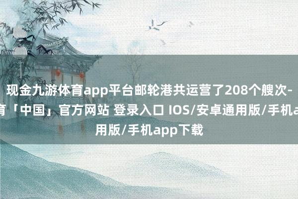 现金九游体育app平台邮轮港共运营了208个艘次-九游体育「中国」官方网站 登录入口 IOS/安卓通用版/手机app下载