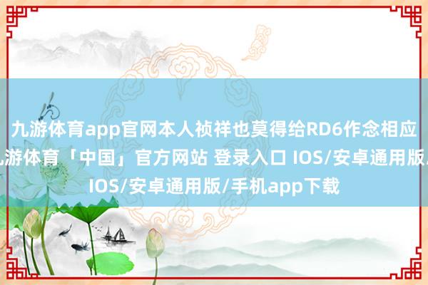 九游体育app官网本人祯祥也莫得给RD6作念相应的底盘强化-九游体育「中国」官方网站 登录入口 IOS/安卓通用版/手机app下载