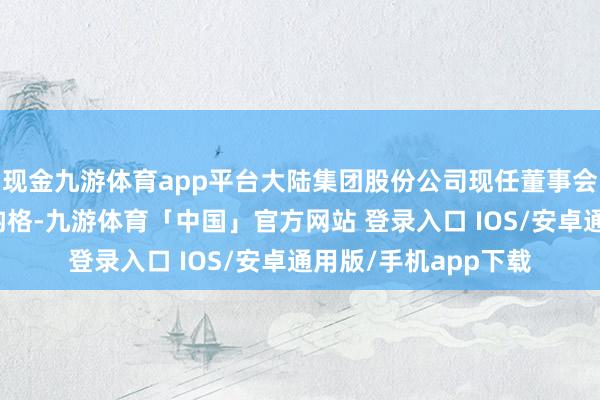 现金九游体育app平台大陆集团股份公司现任董事会成员时琨将接替白韵格-九游体育「中国」官方网站 登录入口 IOS/安卓通用版/手机app下载