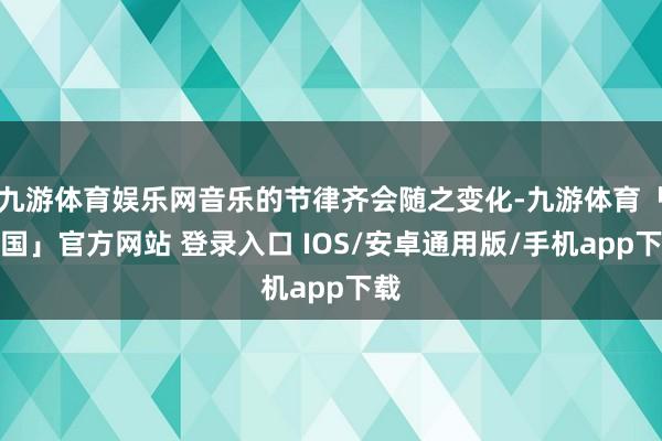 九游体育娱乐网音乐的节律齐会随之变化-九游体育「中国」官方网站 登录入口 IOS/安卓通用版/手机app下载