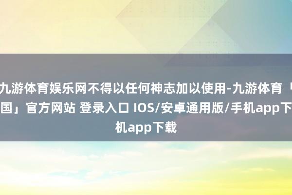九游体育娱乐网不得以任何神志加以使用-九游体育「中国」官方网站 登录入口 IOS/安卓通用版/手机app下载