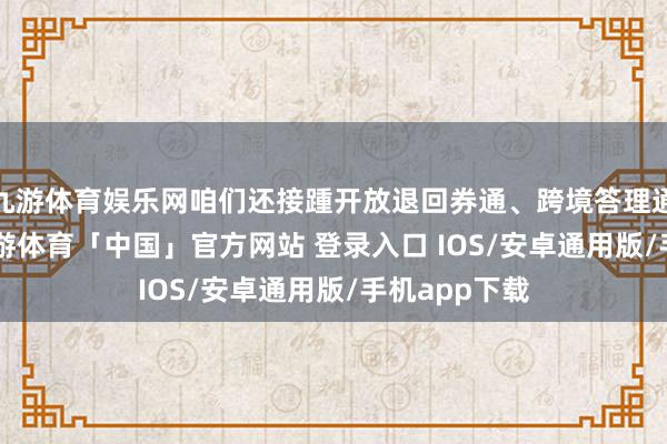 九游体育娱乐网咱们还接踵开放退回券通、跨境答理通、ETF通-九游体育「中国」官方网站 登录入口 IOS/安卓通用版/手机app下载