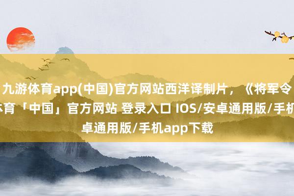 九游体育app(中国)官方网站西洋译制片，《将军令》-九游体育「中国」官方网站 登录入口 IOS/安卓通用版/手机app下载