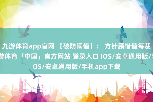 九游体育app官网 【破防阈值】： 方针顾惜值每裁减100点-九游体育「中国」官方网站 登录入口 IOS/安卓通用版/手机app下载