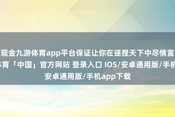 现金九游体育app平台保证让你在诬捏天下中尽情宣泄-九游体育「中国」官方网站 登录入口 IOS/安卓通用版/手机app下载