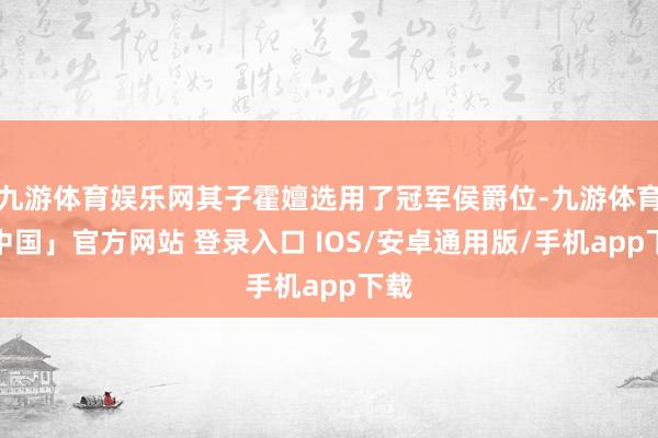 九游体育娱乐网其子霍嬗选用了冠军侯爵位-九游体育「中国」官方网站 登录入口 IOS/安卓通用版/手机app下载