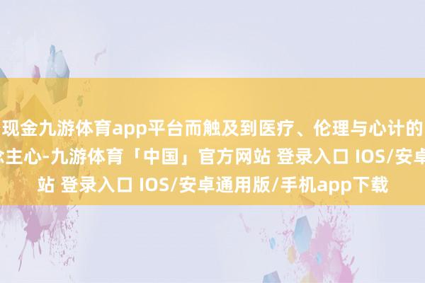 现金九游体育app平台而触及到医疗、伦理与心计的纠葛更是能震荡东说念主心-九游体育「中国」官方网站 登录入口 IOS/安卓通用版/手机app下载