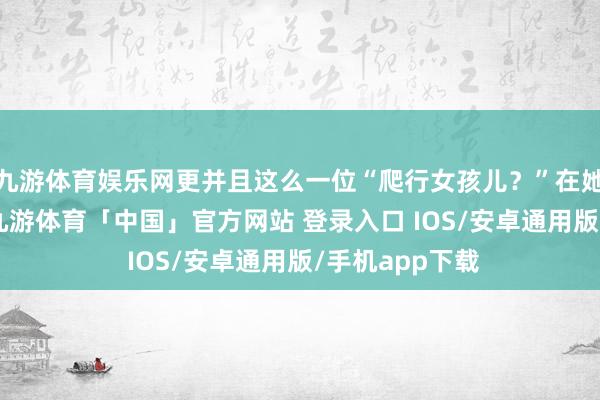 九游体育娱乐网更并且这么一位“爬行女孩儿？”在她24岁的时候-九游体育「中国」官方网站 登录入口 IOS/安卓通用版/手机app下载
