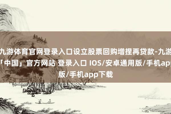 九游体育官网登录入口设立股票回购增捏再贷款-九游体育「中国」官方网站 登录入口 IOS/安卓通用版/手机app下载