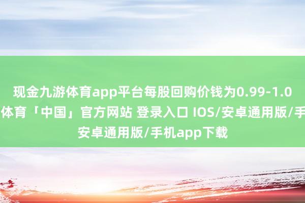 现金九游体育app平台每股回购价钱为0.99-1.01港元-九游体育「中国」官方网站 登录入口 IOS/安卓通用版/手机app下载