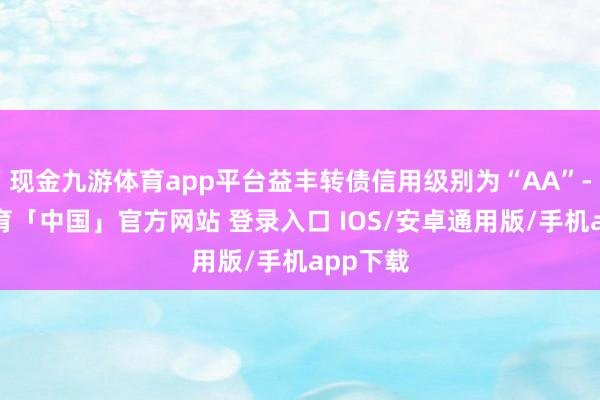 现金九游体育app平台益丰转债信用级别为“AA”-九游体育「中国」官方网站 登录入口 IOS/安卓通用版/手机app下载