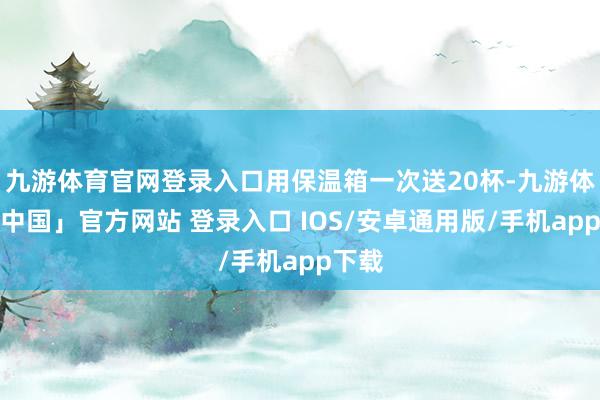 九游体育官网登录入口用保温箱一次送20杯-九游体育「中国」官方网站 登录入口 IOS/安卓通用版/手机app下载