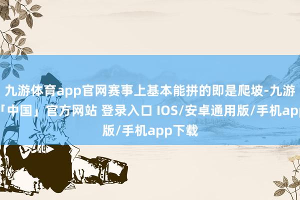 九游体育app官网赛事上基本能拼的即是爬坡-九游体育「中国」官方网站 登录入口 IOS/安卓通用版/手机app下载