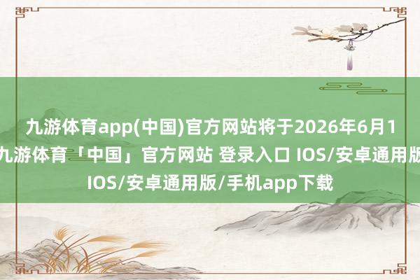 九游体育app(中国)官方网站将于2026年6月1日起崇敬践诺-九游体育「中国」官方网站 登录入口 IOS/安卓通用版/手机app下载