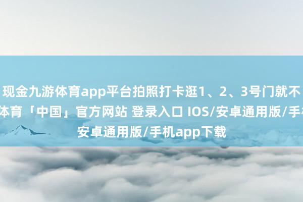现金九游体育app平台拍照打卡逛1、2、3号门就不错了-九游体育「中国」官方网站 登录入口 IOS/安卓通用版/手机app下载