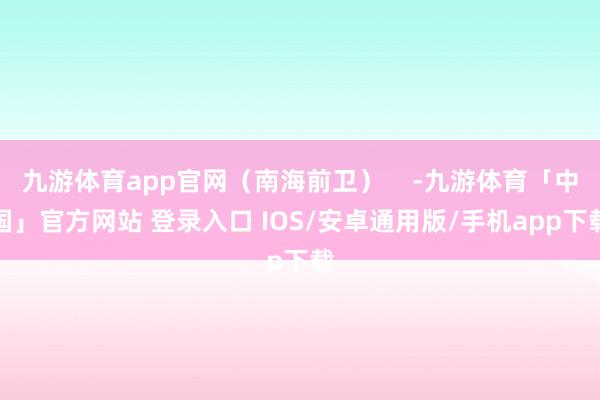 九游体育app官网（南海前卫）    -九游体育「中国」官方网站 登录入口 IOS/安卓通用版/手机app下载