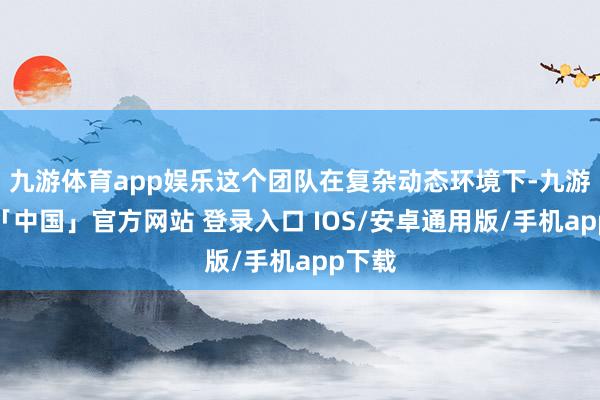 九游体育app娱乐这个团队在复杂动态环境下-九游体育「中国」官方网站 登录入口 IOS/安卓通用版/手机app下载