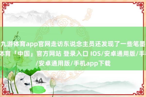 九游体育app官网走访东说念主员还发现了一些笔墨贵寓-九游体育「中国」官方网站 登录入口 IOS/安卓通用版/手机app下载
