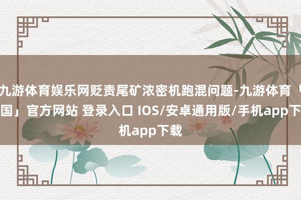 九游体育娱乐网贬责尾矿浓密机跑混问题-九游体育「中国」官方网站 登录入口 IOS/安卓通用版/手机app下载