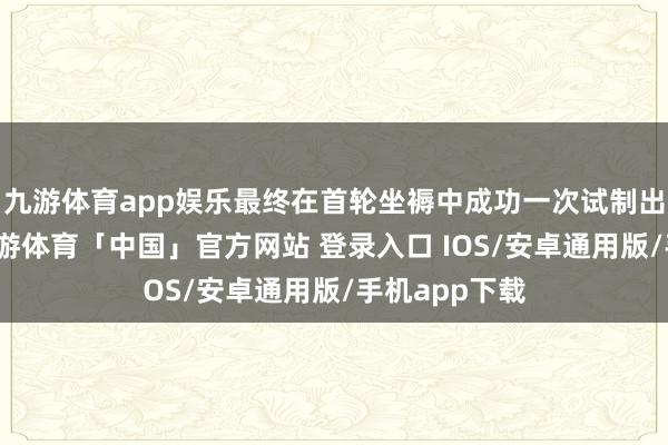 九游体育app娱乐最终在首轮坐褥中成功一次试制出及格钢板-九游体育「中国」官方网站 登录入口 IOS/安卓通用版/手机app下载