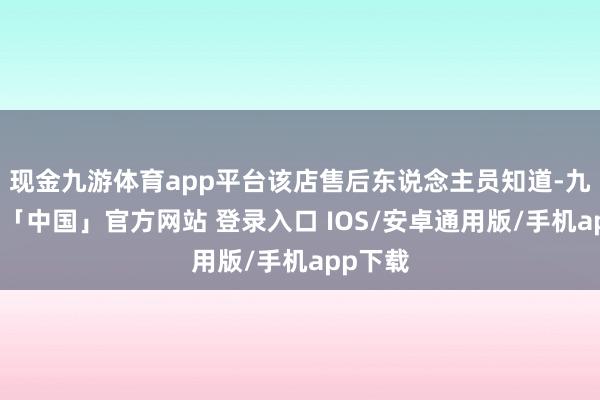 现金九游体育app平台该店售后东说念主员知道-九游体育「中国」官方网站 登录入口 IOS/安卓通用版/手机app下载