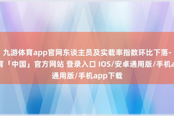 九游体育app官网东谈主员及实载率指数环比下落-九游体育「中国」官方网站 登录入口 IOS/安卓通用版/手机app下载