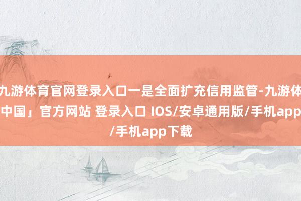 九游体育官网登录入口一是全面扩充信用监管-九游体育「中国」官方网站 登录入口 IOS/安卓通用版/手机app下载