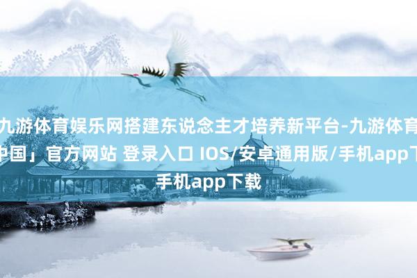 九游体育娱乐网搭建东说念主才培养新平台-九游体育「中国」官方网站 登录入口 IOS/安卓通用版/手机app下载