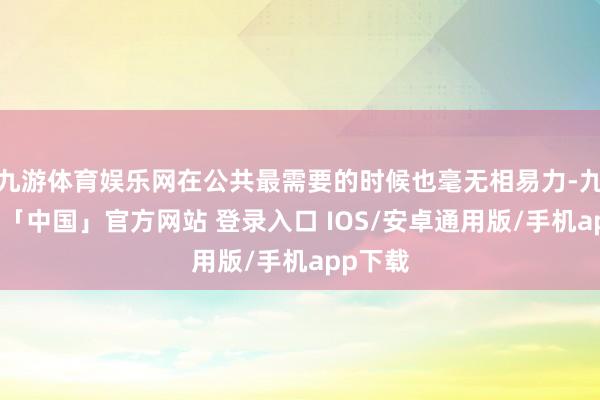 九游体育娱乐网在公共最需要的时候也毫无相易力-九游体育「中国」官方网站 登录入口 IOS/安卓通用版/手机app下载