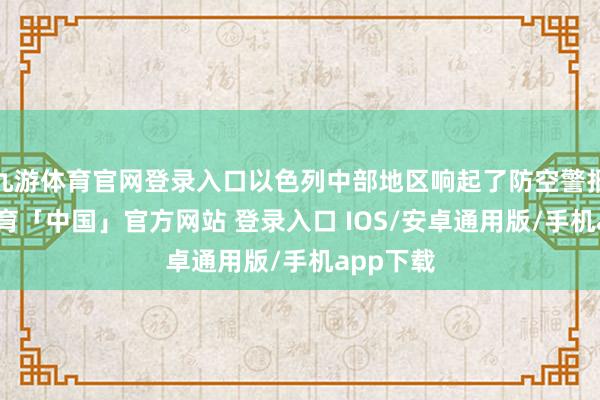 九游体育官网登录入口以色列中部地区响起了防空警报-九游体育「中国」官方网站 登录入口 IOS/安卓通用版/手机app下载