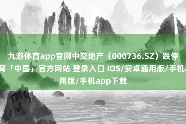 九游体育app官网中交地产（000736.SZ）跌停-九游体育「中国」官方网站 登录入口 IOS/安卓通用版/手机app下载