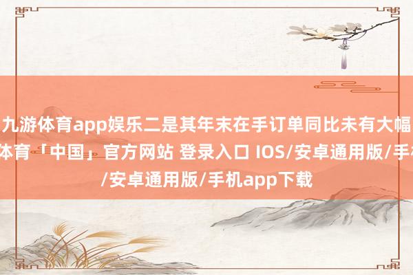 九游体育app娱乐二是其年末在手订单同比未有大幅增长-九游体育「中国」官方网站 登录入口 IOS/安卓通用版/手机app下载