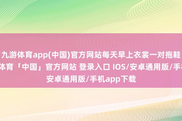 九游体育app(中国)官方网站每天早上衣裳一对拖鞋晨跑-九游体育「中国」官方网站 登录入口 IOS/安卓通用版/手机app下载