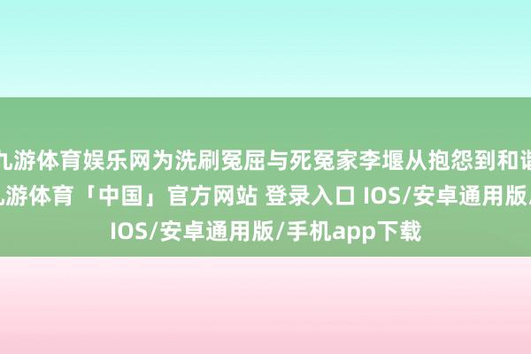 九游体育娱乐网为洗刷冤屈与死冤家李堰从抱怨到和谐破案的故事-九游体育「中国」官方网站 登录入口 IOS/安卓通用版/手机app下载