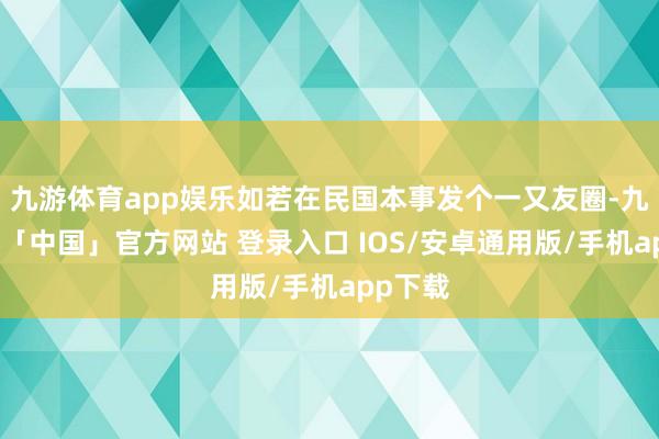 九游体育app娱乐如若在民国本事发个一又友圈-九游体育「中国」官方网站 登录入口 IOS/安卓通用版/手机app下载