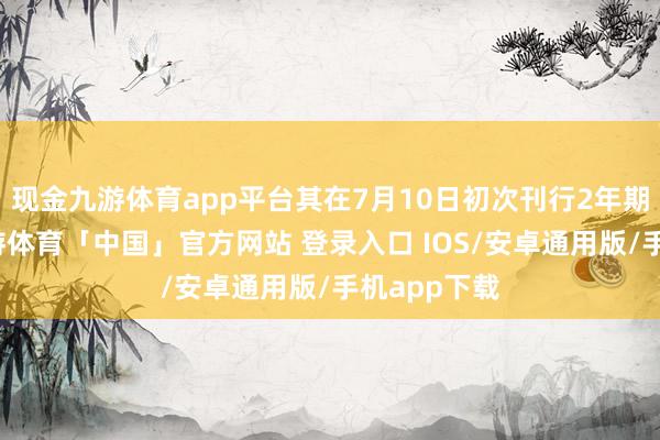 现金九游体育app平台其在7月10日初次刊行2年期熊猫债-九游体育「中国」官方网站 登录入口 IOS/安卓通用版/手机app下载