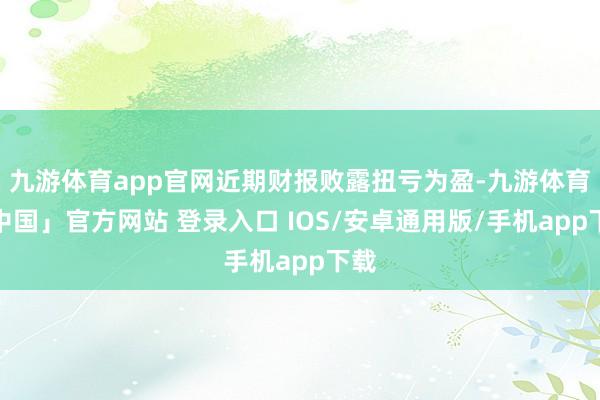 九游体育app官网近期财报败露扭亏为盈-九游体育「中国」官方网站 登录入口 IOS/安卓通用版/手机app下载