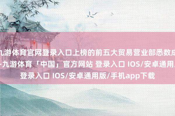 九游体育官网登录入口上榜的前五大贸易营业部悉数成交5080.60万元-九游体育「中国」官方网站 登录入口 IOS/安卓通用版/手机app下载