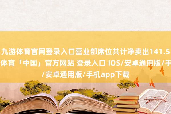 九游体育官网登录入口营业部席位共计净卖出141.52万元-九游体育「中国」官方网站 登录入口 IOS/安卓通用版/手机app下载