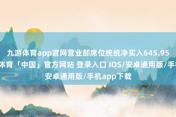 九游体育app官网营业部席位统统净买入645.95万元-九游体育「中国」官方网站 登录入口 IOS/安卓通用版/手机app下载
