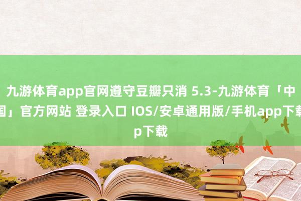 九游体育app官网遵守豆瓣只消 5.3-九游体育「中国」官方网站 登录入口 IOS/安卓通用版/手机app下载