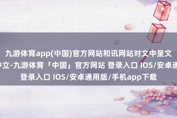 九游体育app(中国)官方网站和讯网站对文中呈文、不雅点判断保握中立-九游体育「中国」官方网站 登录入口 IOS/安卓通用版/手机app下载
