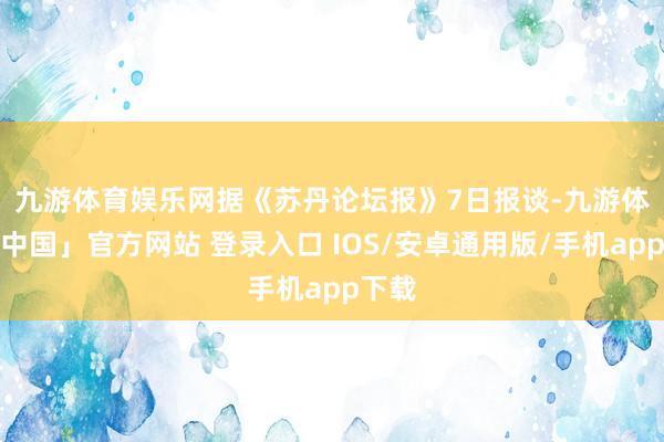 九游体育娱乐网　　据《苏丹论坛报》7日报谈-九游体育「中国」官方网站 登录入口 IOS/安卓通用版/手机app下载