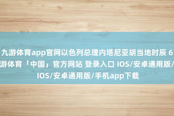九游体育app官网以色列总理内塔尼亚胡当地时辰 6 月 5 日称-九游体育「中国」官方网站 登录入口 IOS/安卓通用版/手机app下载