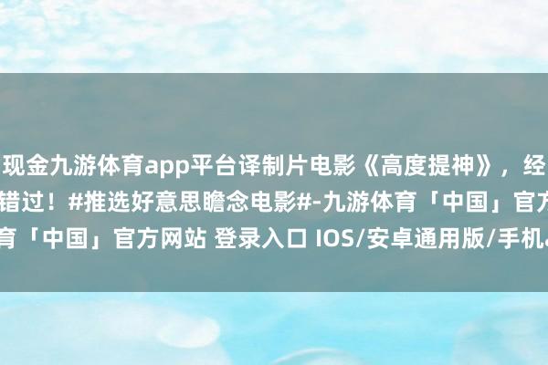 现金九游体育app平台译制片电影《高度提神》，经典译制片富饶精彩不要错过！#推选好意思瞻念电影#-九游体育「中国」官方网站 登录入口 IOS/安卓通用版/手机app下载