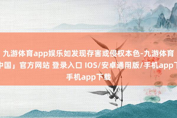 九游体育app娱乐如发现存害或侵权本色-九游体育「中国」官方网站 登录入口 IOS/安卓通用版/手机app下载